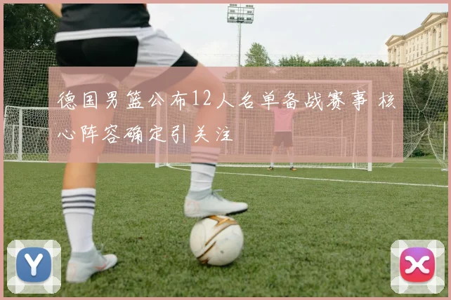 德国男篮公布12人名单备战赛事 核心阵容确定引关注