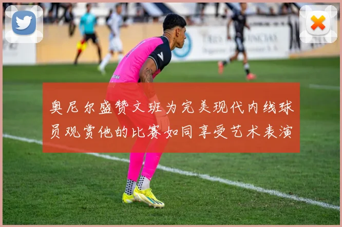 奥尼尔盛赞文班为完美现代内线球员观赏他的比赛如同享受艺术表演