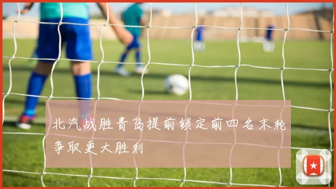 北汽战胜青岛提前锁定前四名末轮争取更大胜利