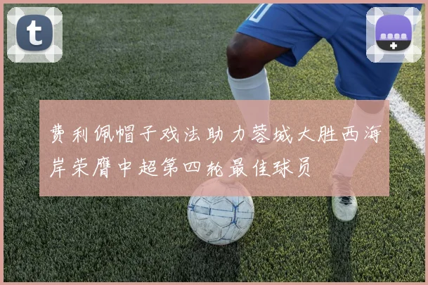 费利佩帽子戏法助力蓉城大胜西海岸荣膺中超第四轮最佳球员