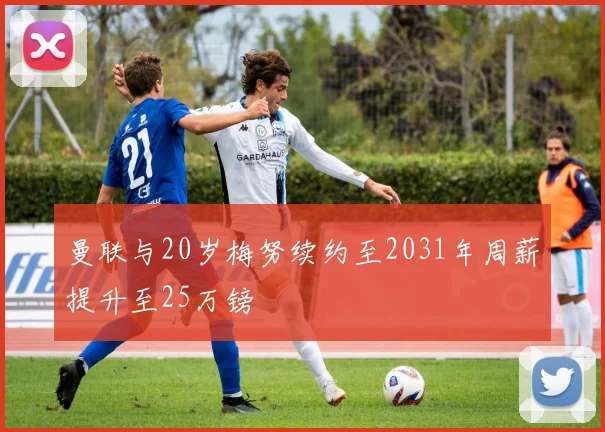 曼联与20岁梅努续约至2031年周薪提升至25万镑