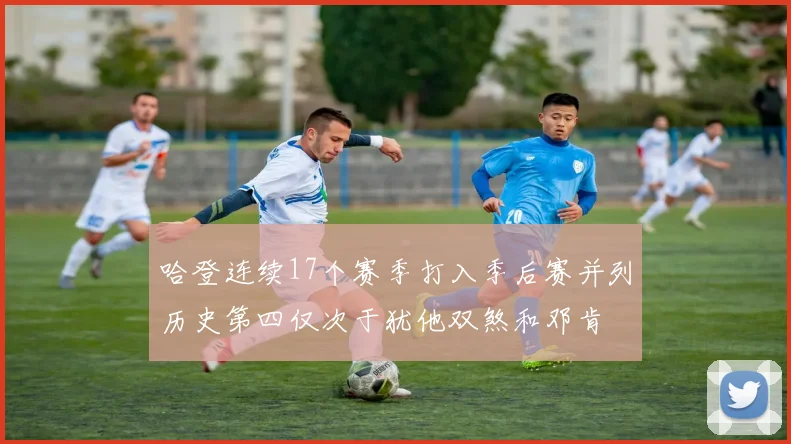 哈登连续17个赛季打入季后赛并列历史第四仅次于犹他双煞和邓肯