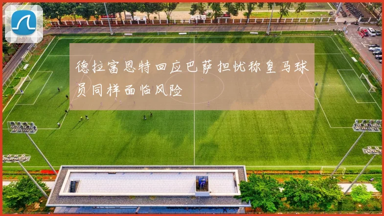 德拉富恩特回应巴萨担忧称皇马球员同样面临风险