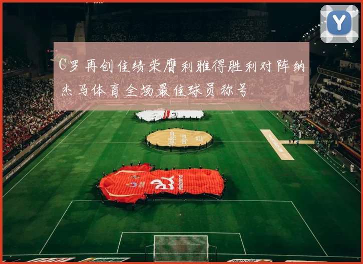 C罗再创佳绩荣膺利雅得胜利对阵纳杰马体育全场最佳球员称号