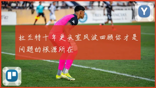 杜兰特十年更衣室风波回顾你才是问题的根源所在