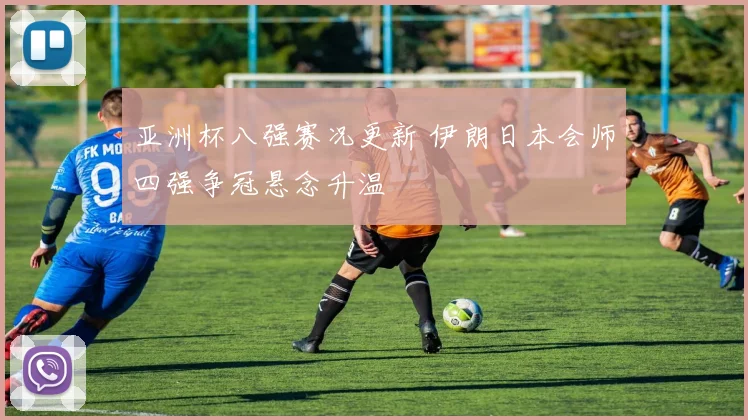 亚洲杯八强赛况更新 伊朗日本会师四强争冠悬念升温
