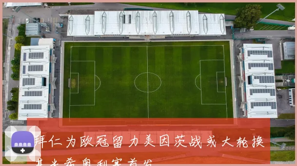 拜仁为欧冠留力美因茨战或大轮换基米希奥利塞首发