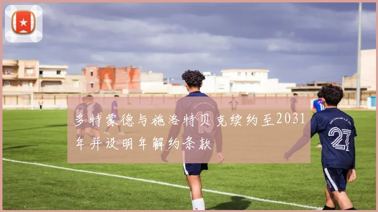 多特蒙德与施洛特贝克续约至2031年并设明年解约条款