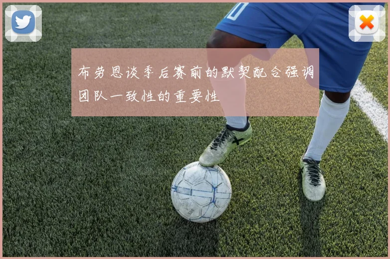 布劳恩谈季后赛前的默契配合强调团队一致性的重要性