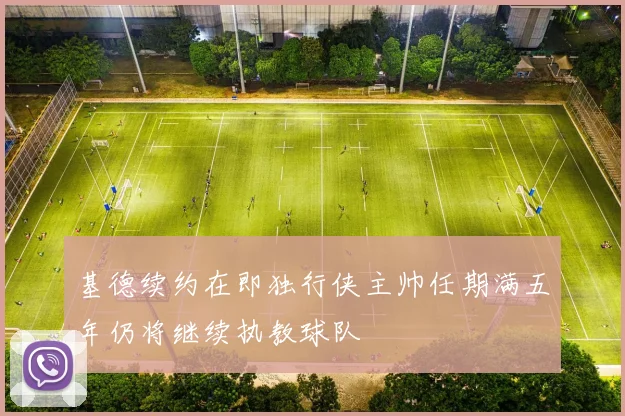 基德续约在即独行侠主帅任期满五年仍将继续执教球队
