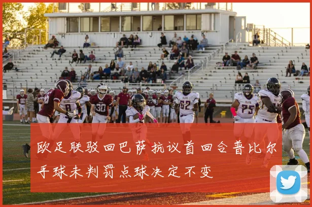 欧足联驳回巴萨抗议首回合普比尔手球未判罚点球决定不变