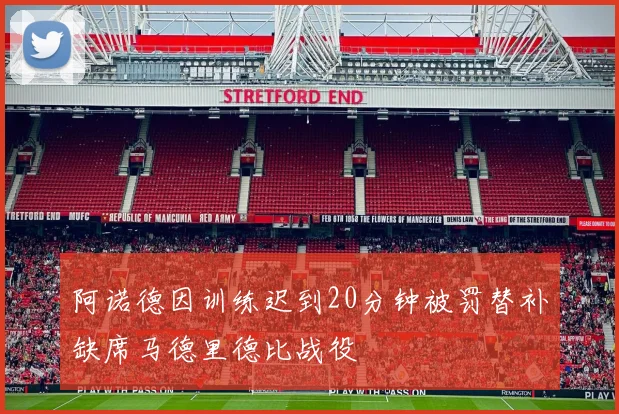 阿诺德因训练迟到20分钟被罚替补缺席马德里德比战役
