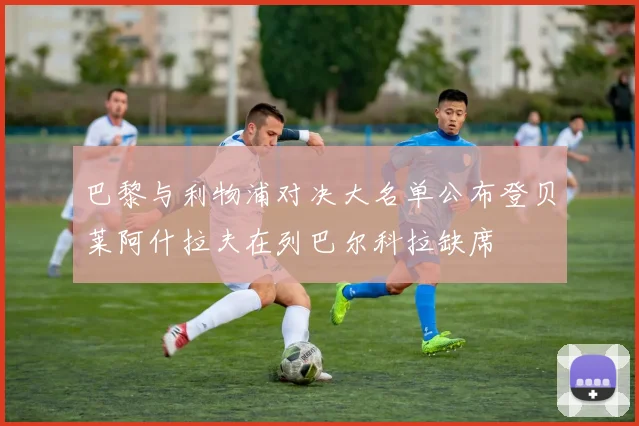 巴黎与利物浦对决大名单公布登贝莱阿什拉夫在列巴尔科拉缺席