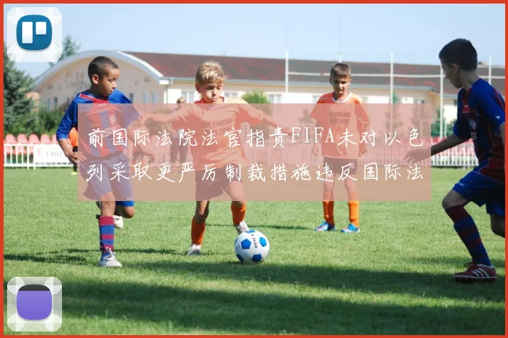 前国际法院法官指责FIFA未对以色列采取更严厉制裁措施违反国际法