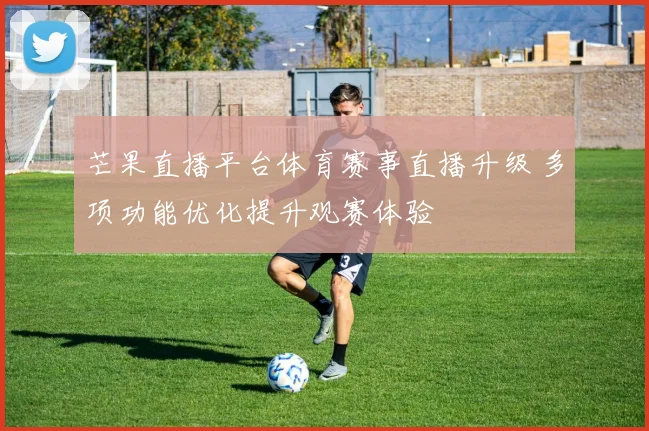 芒果直播平台体育赛事直播升级 多项功能优化提升观赛体验