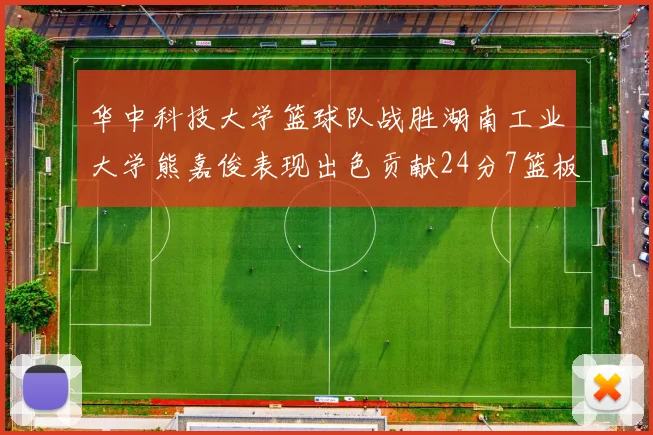 华中科技大学篮球队战胜湖南工业大学熊嘉俊表现出色贡献24分7篮板6助攻