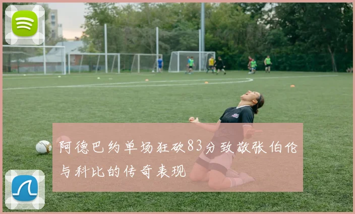 阿德巴约单场狂砍83分致敬张伯伦与科比的传奇表现
